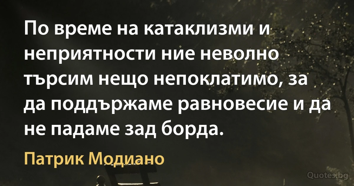 По време на катаклизми и неприятности ние неволно търсим нещо непоклатимо, за да поддържаме равновесие и да не падаме зад борда. (Патрик Модиано)