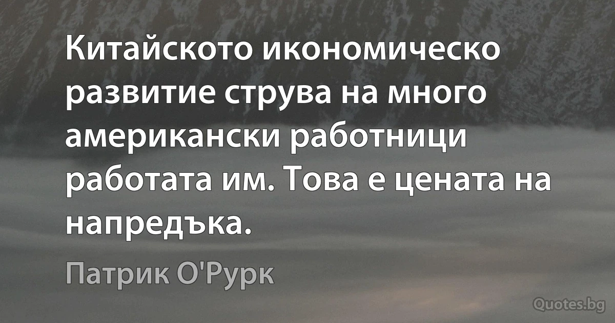 Китайското икономическо развитие струва на много американски работници работата им. Това е цената на напредъка. (Патрик О'Рурк)