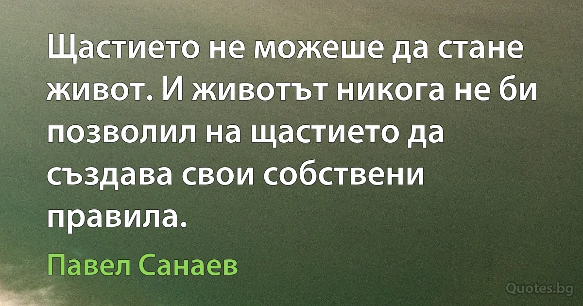 Щастието не можеше да стане живот. И животът никога не би позволил на щастието да създава свои собствени правила. (Павел Санаев)