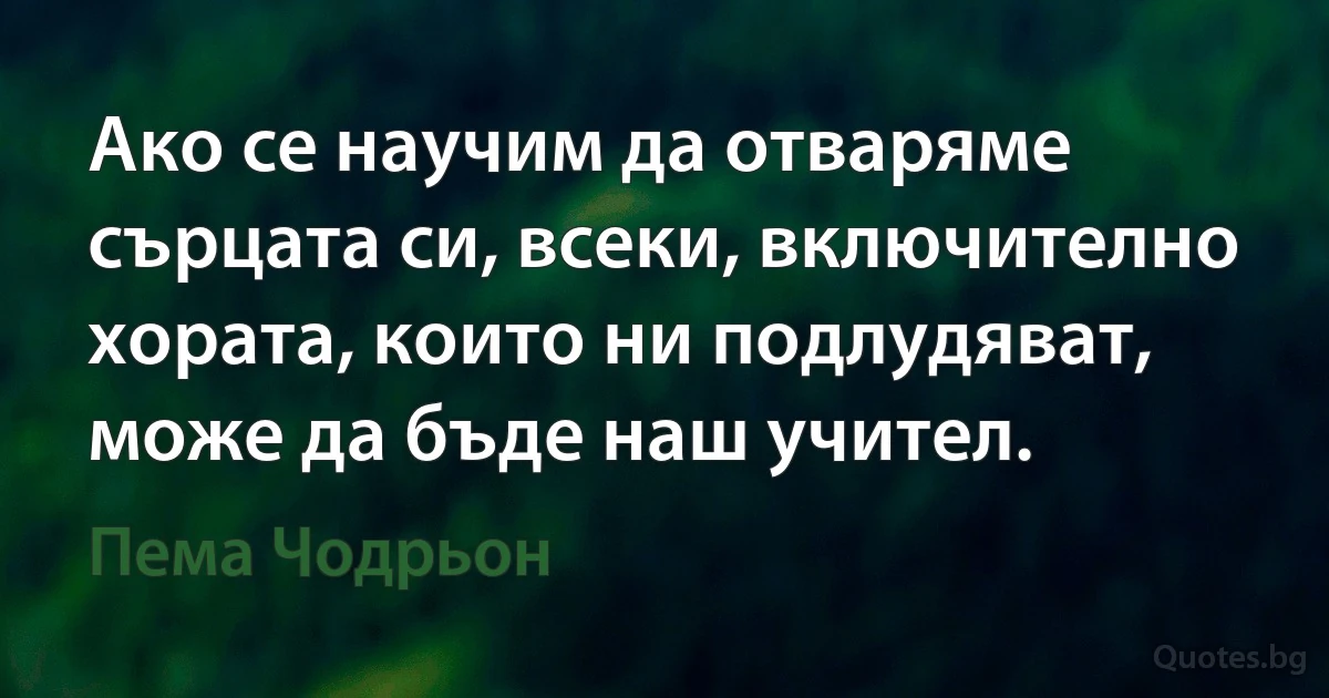 Ако се научим да отваряме сърцата си, всеки, включително хората, които ни подлудяват, може да бъде наш учител. (Пема Чодрьон)