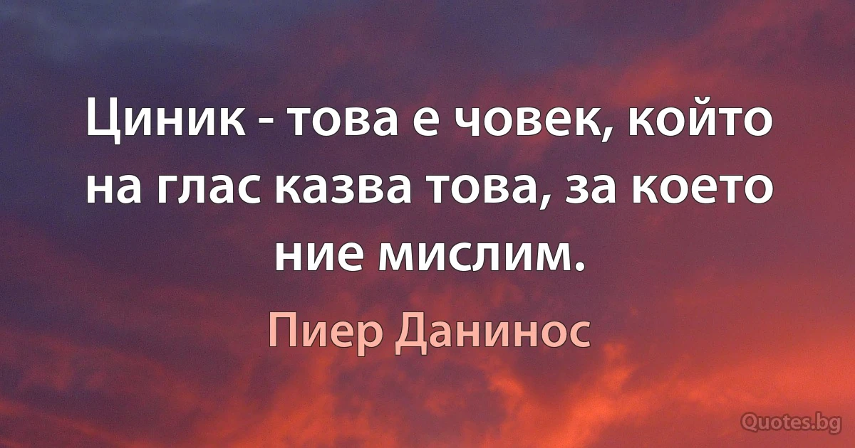 Циник - това е човек, който на глас казва това, за което ние мислим. (Пиер Данинос)