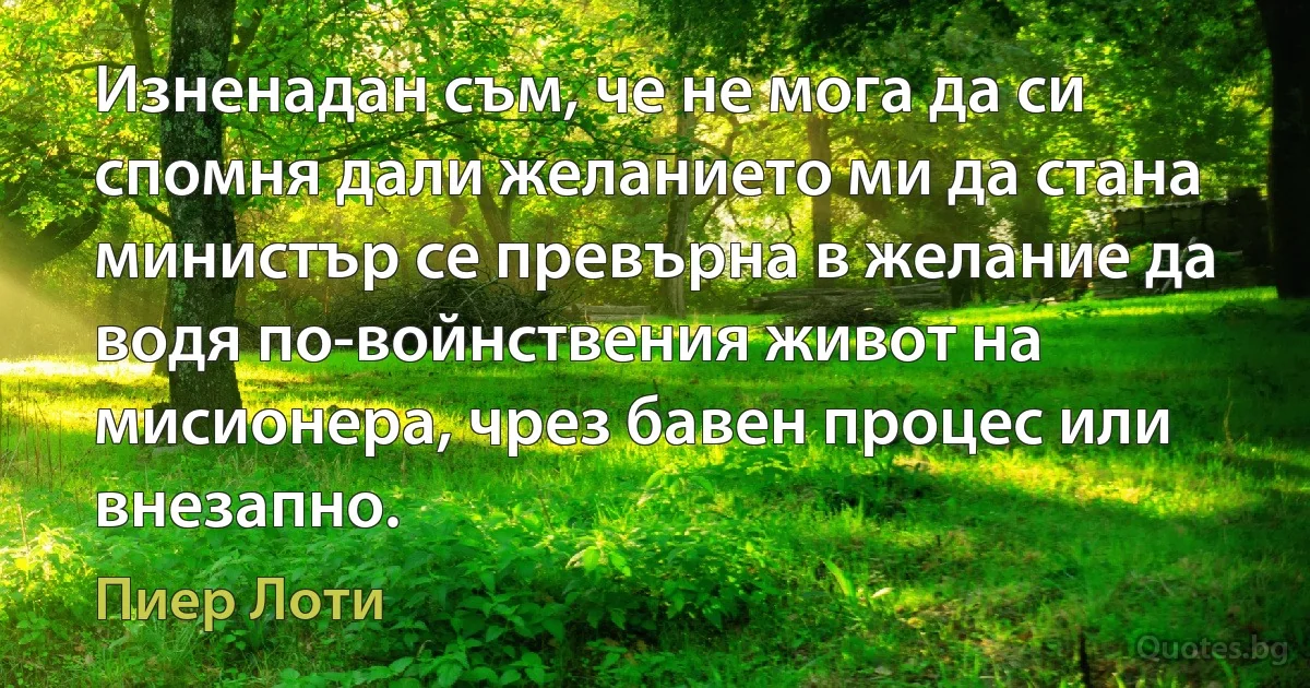 Изненадан съм, че не мога да си спомня дали желанието ми да стана министър се превърна в желание да водя по-войнствения живот на мисионера, чрез бавен процес или внезапно. (Пиер Лоти)