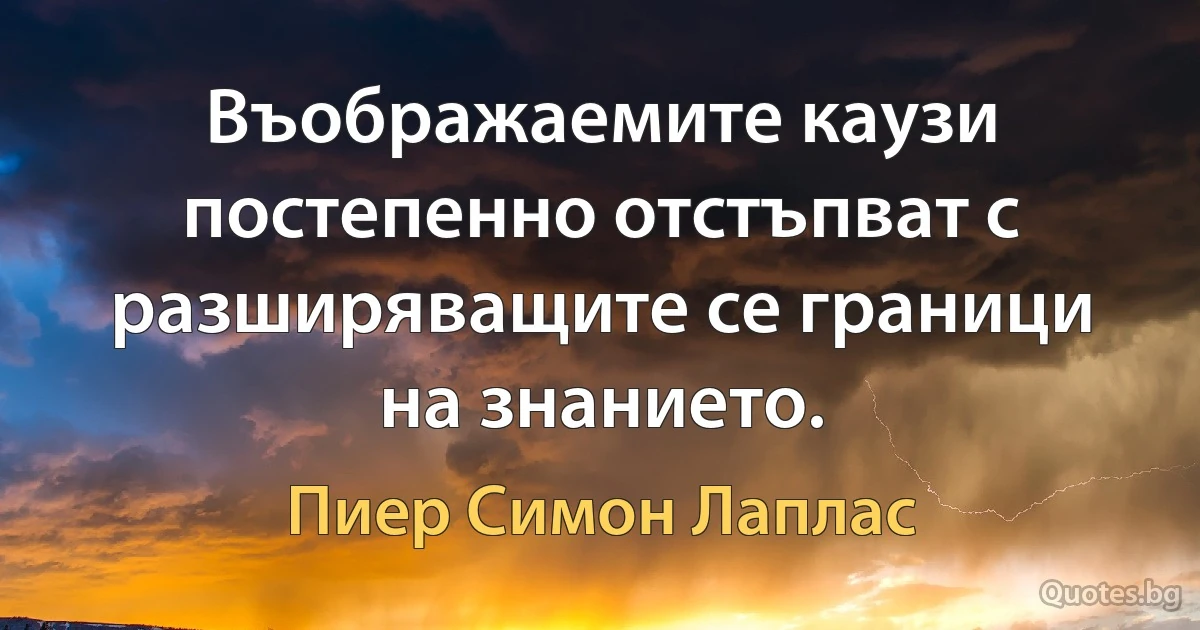 Въображаемите каузи постепенно отстъпват с разширяващите се граници на знанието. (Пиер Симон Лаплас)