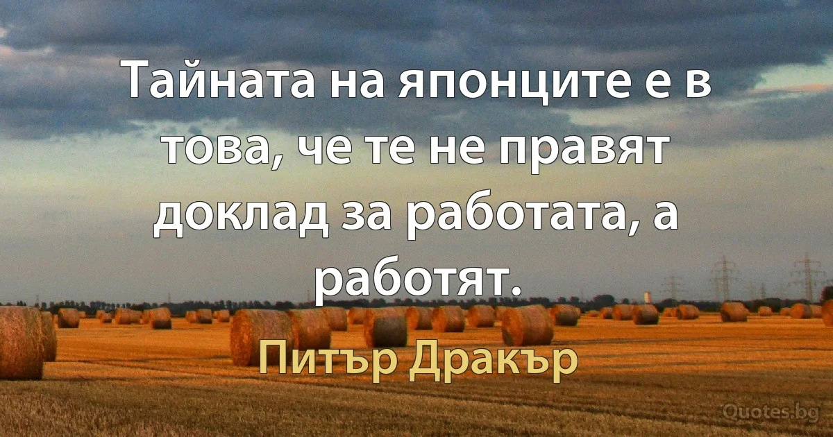 Тайната на японците е в това, че те не правят доклад за работата, а работят. (Питър Дракър)