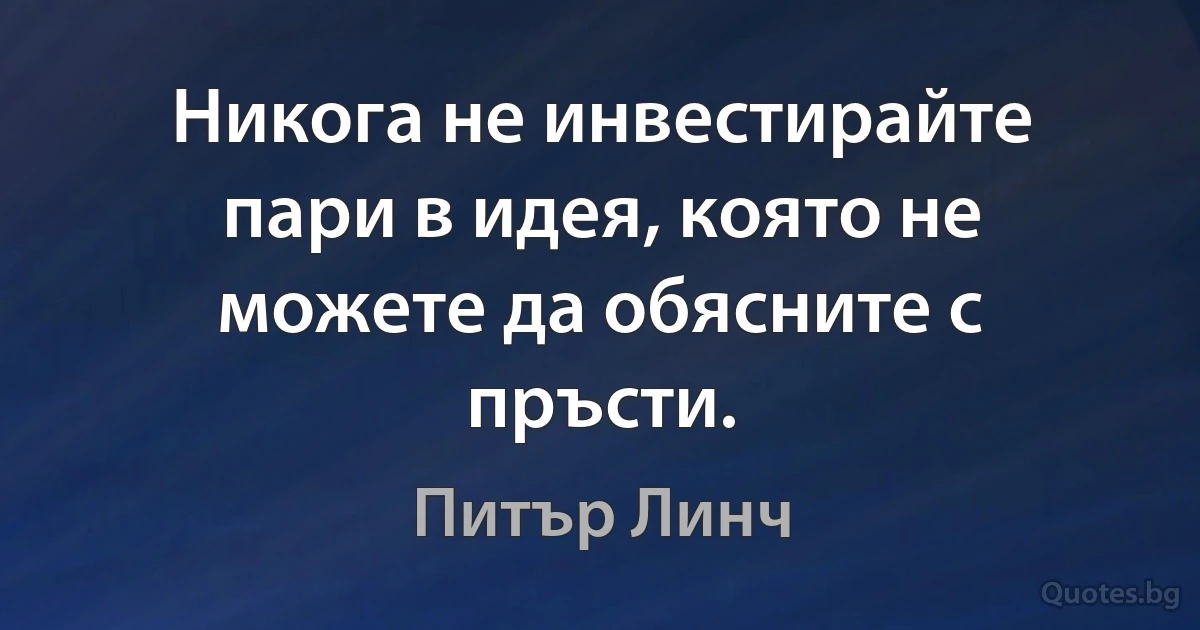 Никога не инвестирайте пари в идея, която не можете да обясните с пръсти. (Питър Линч)