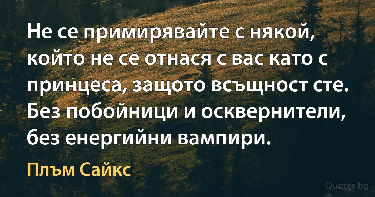 Не се примирявайте с някой, който не се отнася с вас като с принцеса, защото всъщност сте. Без побойници и осквернители, без енергийни вампири. (Плъм Сайкс)