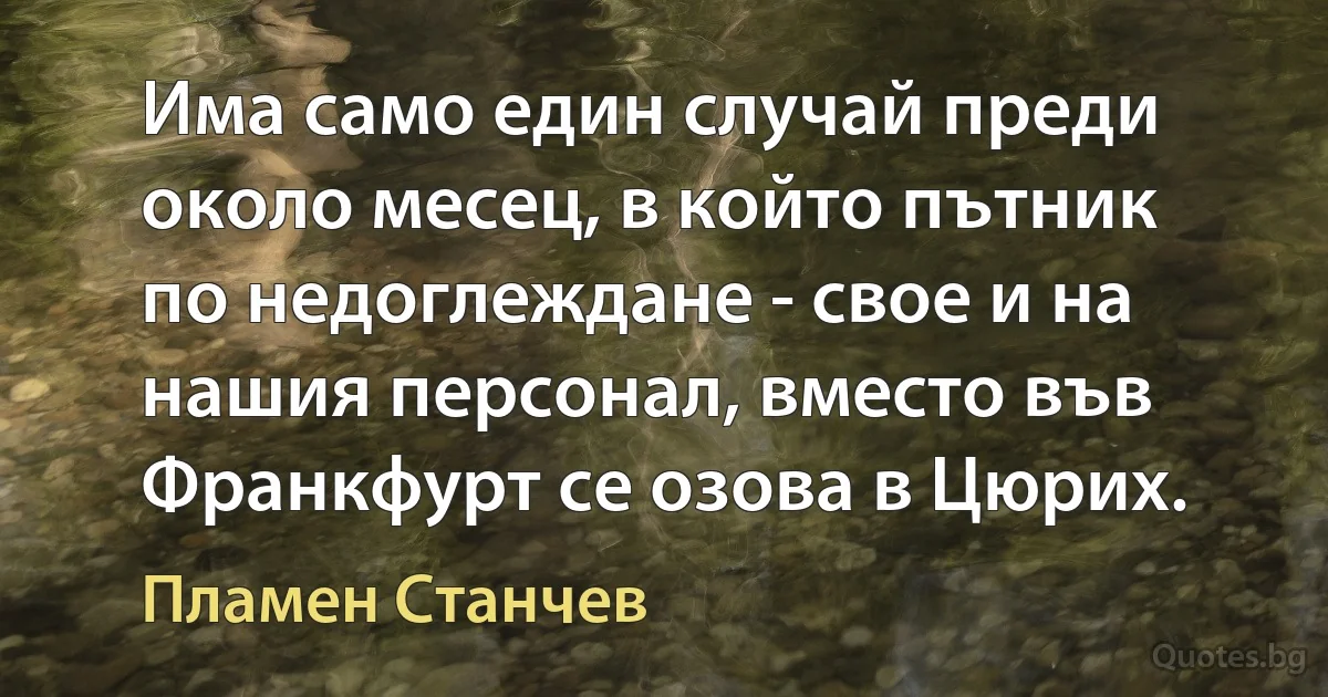 Има само един случай преди около месец, в който пътник по недоглеждане - свое и на нашия персонал, вместо във Франкфурт се озова в Цюрих. (Пламен Станчев)