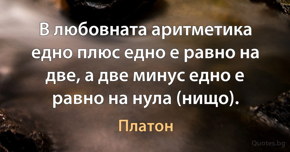 В любовната аритметика едно плюс едно е равно на две, а две минус едно е равно на нула (нищо). (Платон)