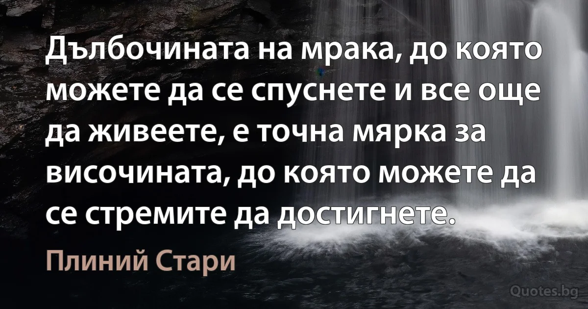 Дълбочината на мрака, до която можете да се спуснете и все още да живеете, е точна мярка за височината, до която можете да се стремите да достигнете. (Плиний Стари)