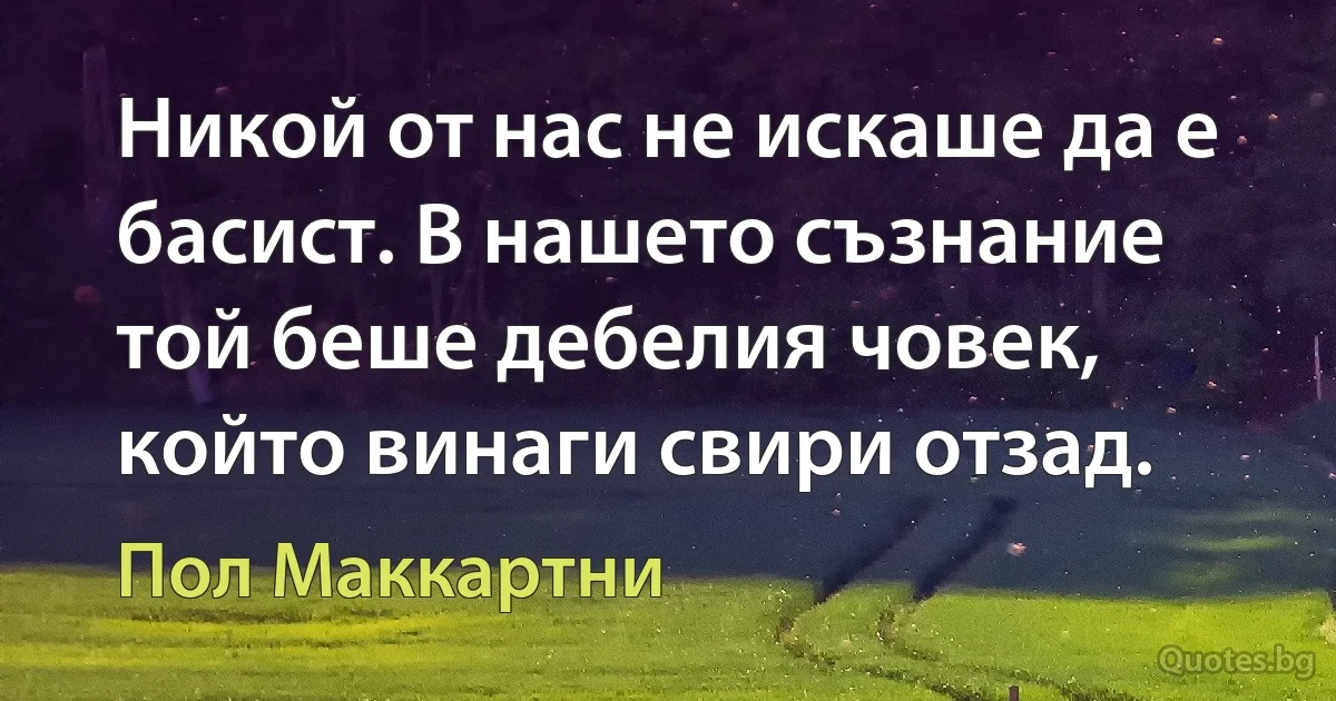 Никой от нас не искаше да е басист. В нашето съзнание той беше дебелия човек, който винаги свири отзад. (Пол Маккартни)