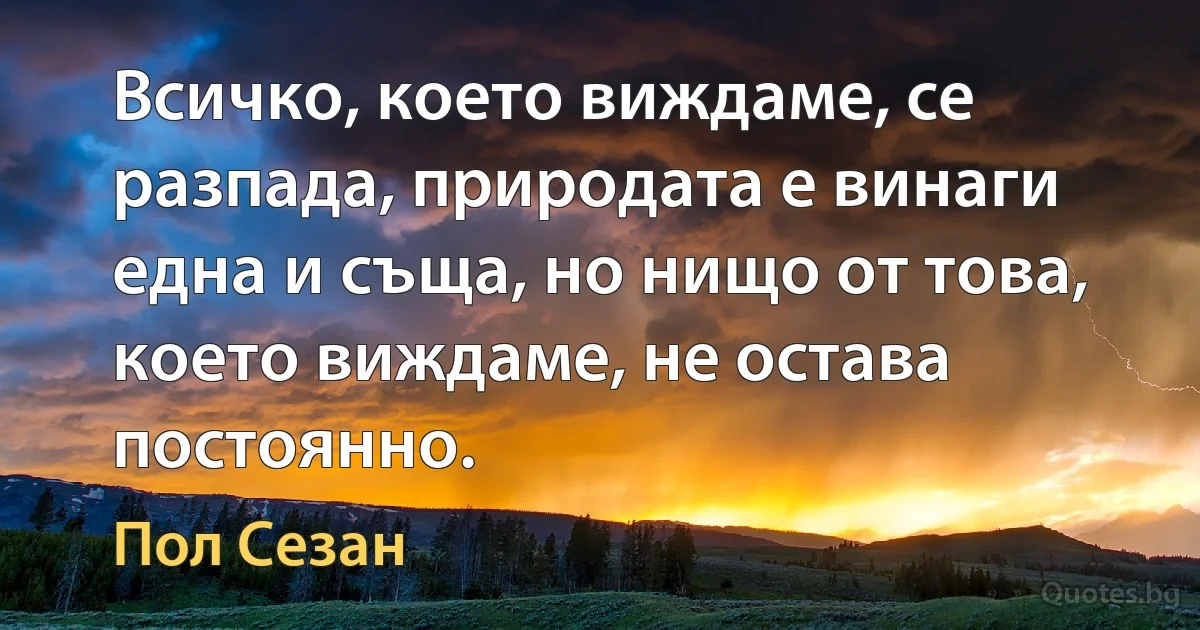 Всичко, което виждаме, се разпада, природата е винаги една и съща, но нищо от това, което виждаме, не остава постоянно. (Пол Сезан)