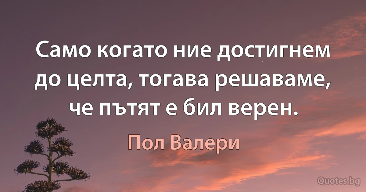 Само когато ние достигнем до целта, тогава решаваме, че пътят е бил верен. (Пол Валери)