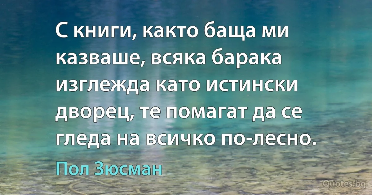 С книги, както баща ми казваше, всяка барака изглежда като истински дворец, те помагат да се гледа на всичко по-лесно. (Пол Зюсман)