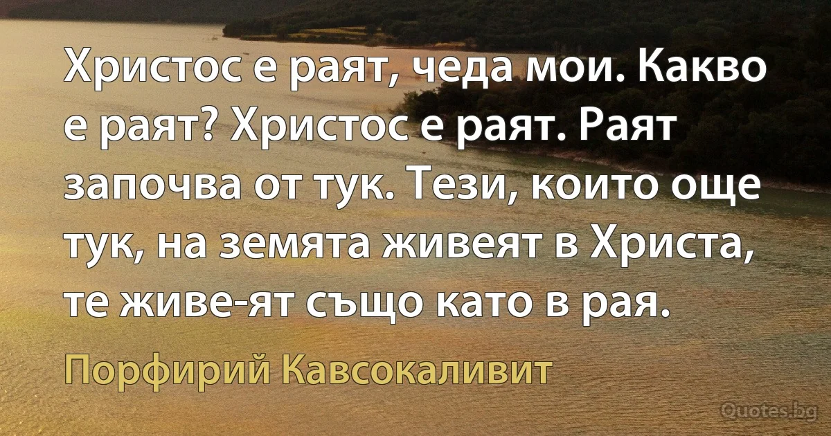 Христос е раят, чеда мои. Какво е раят? Христос е раят. Раят започва от тук. Тези, които още тук, на земята живеят в Христа, те живе­ят също като в рая. (Порфирий Кавсокаливит)