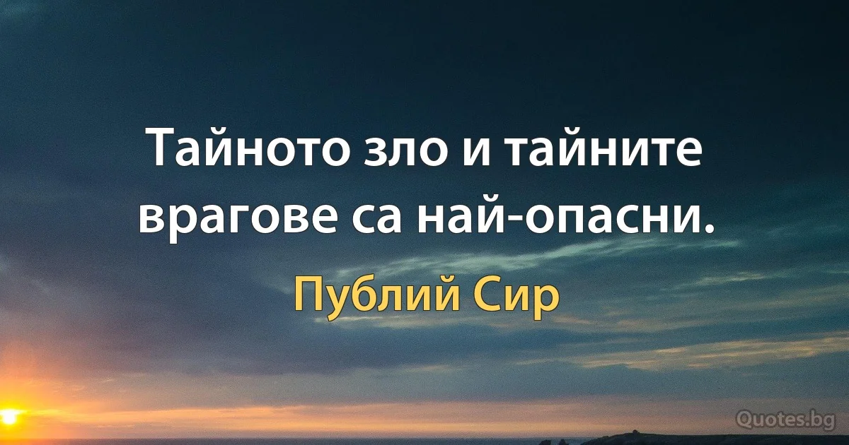 Тайното зло и тайните врагове са най-опасни. (Публий Сир)