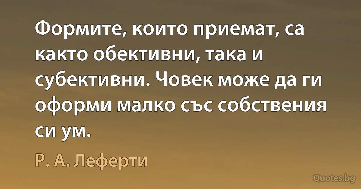 Формите, които приемат, са както обективни, така и субективни. Човек може да ги оформи малко със собствения си ум. (Р. А. Леферти)