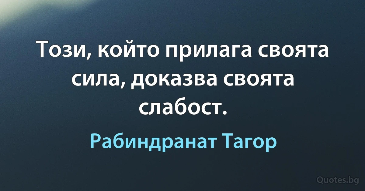 Този, който прилага своята сила, доказва своята слабост. (Рабиндранат Тагор)