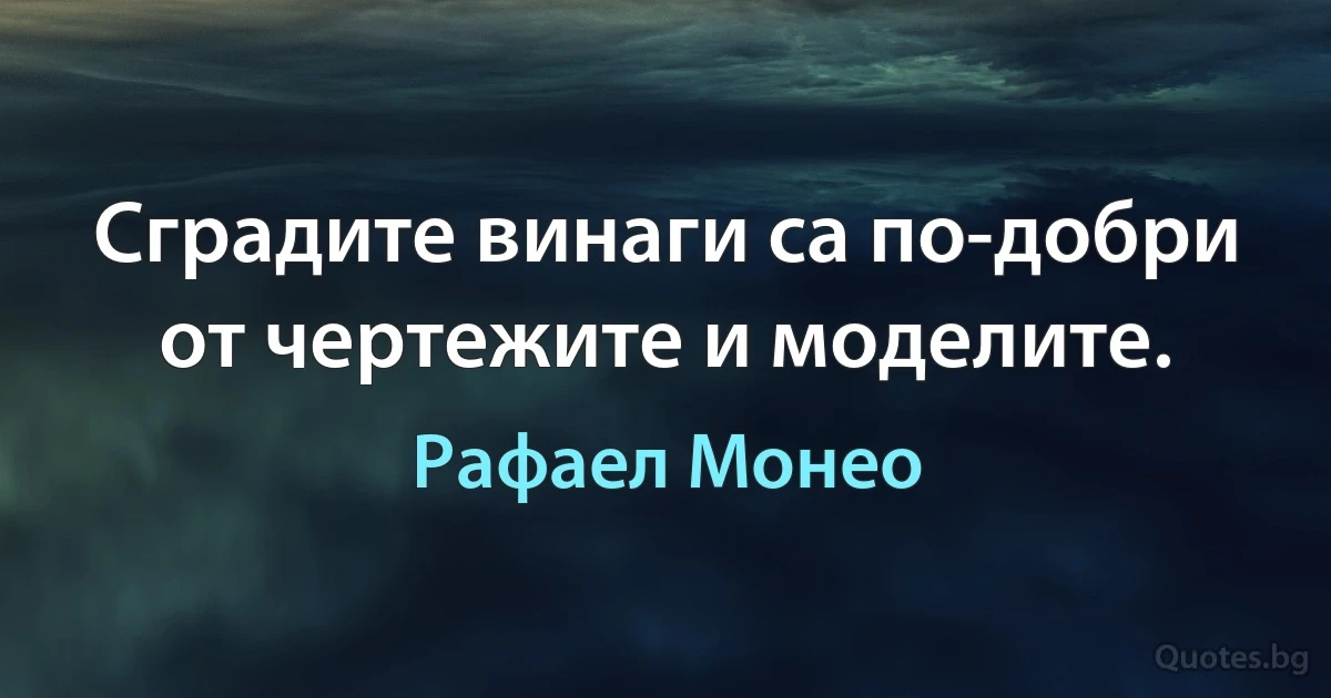 Сградите винаги са по-добри от чертежите и моделите. (Рафаел Монео)