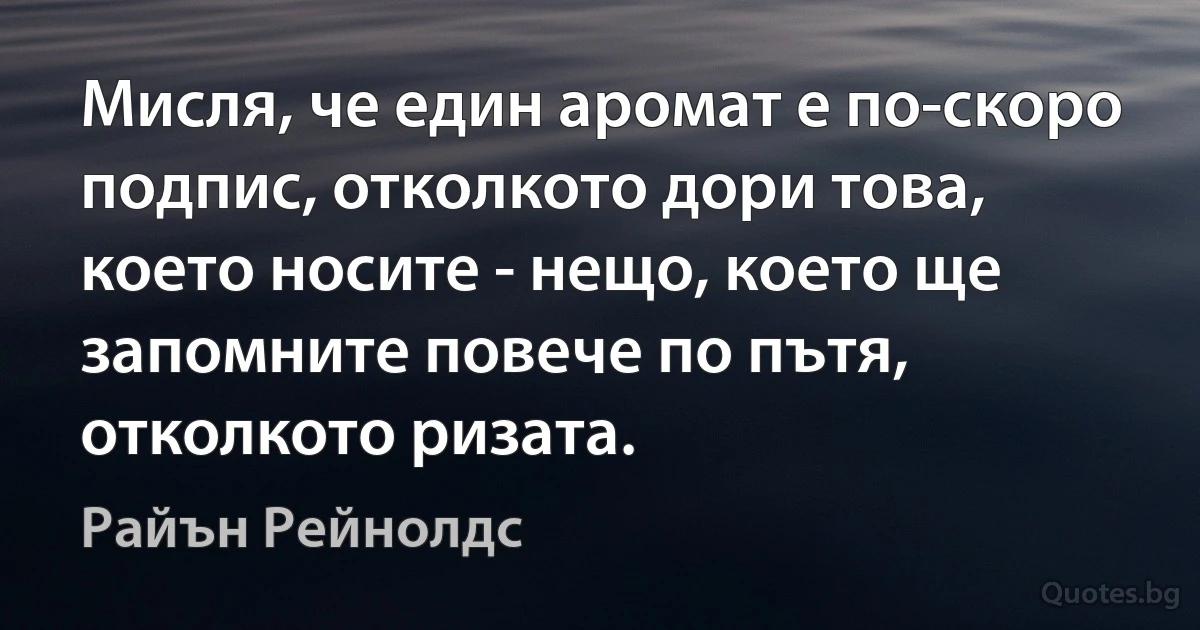 Мисля, че един аромат е по-скоро подпис, отколкото дори това, което носите - нещо, което ще запомните повече по пътя, отколкото ризата. (Райън Рейнолдс)