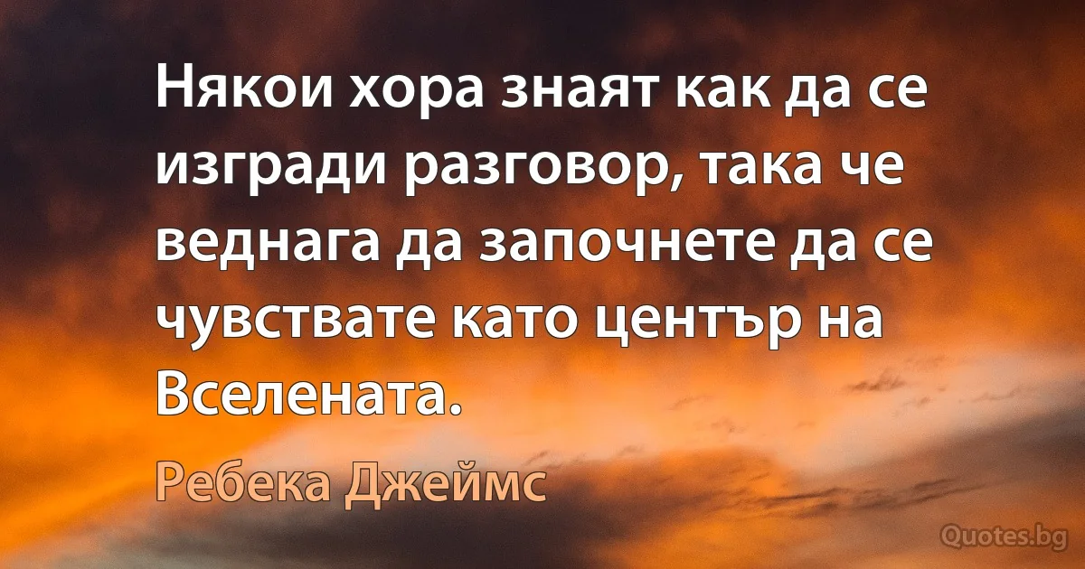 Някои хора знаят как да се изгради разговор, така че веднага да започнете да се чувствате като център на Вселената. (Ребека Джеймс)