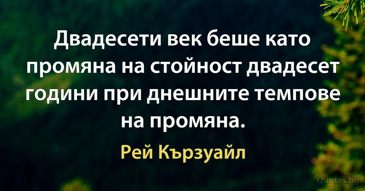 Двадесети век беше като промяна на стойност двадесет години при днешните темпове на промяна. (Рей Кързуайл)