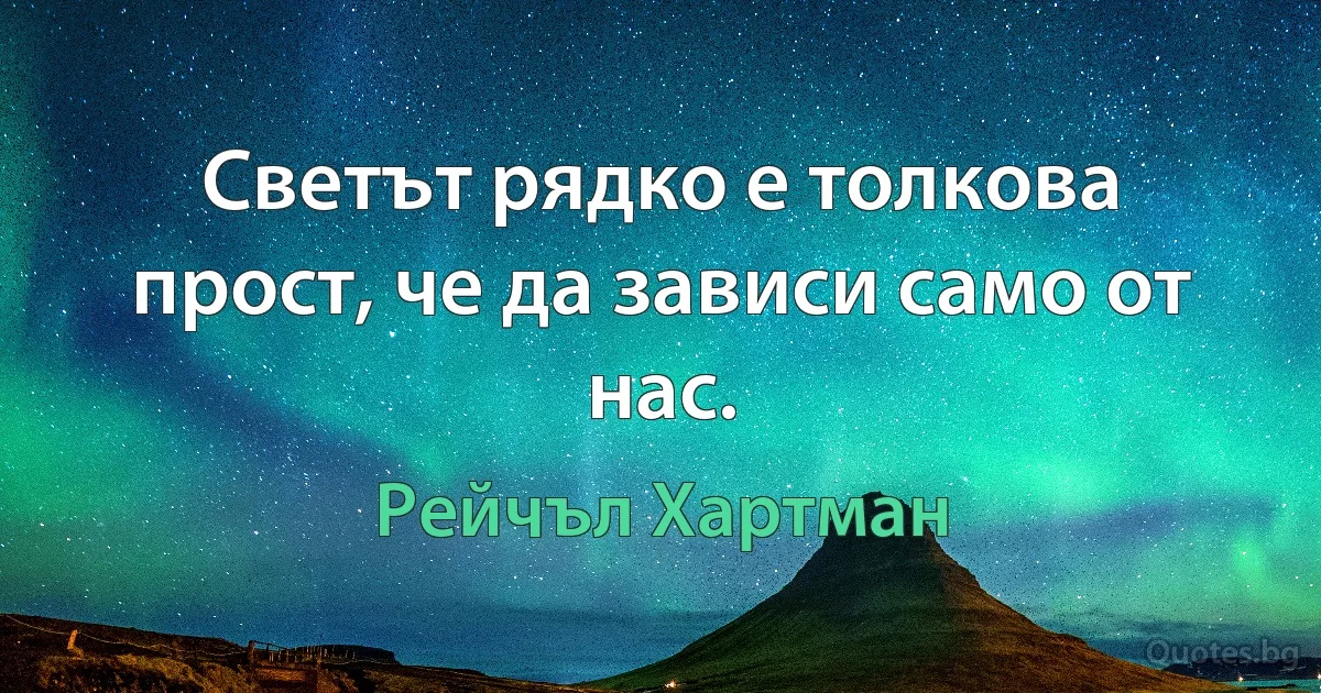 Светът рядко е толкова прост, че да зависи само от нас. (Рейчъл Хартман)