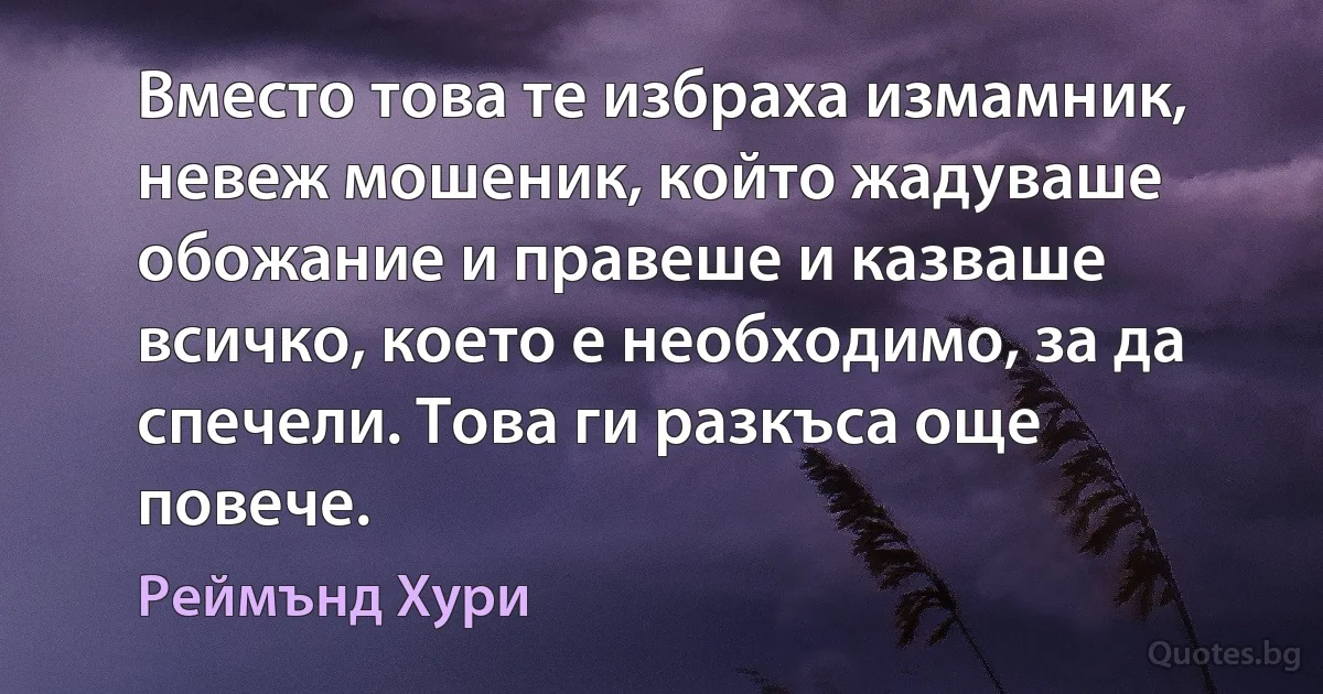 Вместо това те избраха измамник, невеж мошеник, който жадуваше обожание и правеше и казваше всичко, което е необходимо, за да спечели. Това ги разкъса още повече. (Реймънд Хури)