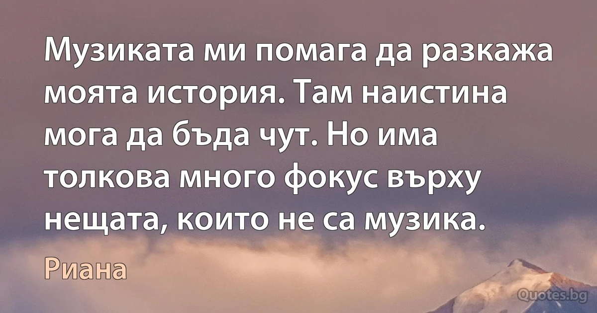 Музиката ми помага да разкажа моята история. Там наистина мога да бъда чут. Но има толкова много фокус върху нещата, които не са музика. (Риана)