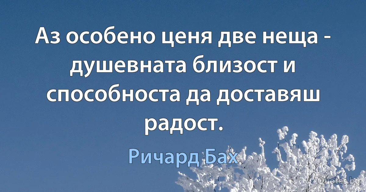 Аз особено ценя две неща - душевната близост и способноста да доставяш радост. (Ричард Бах)