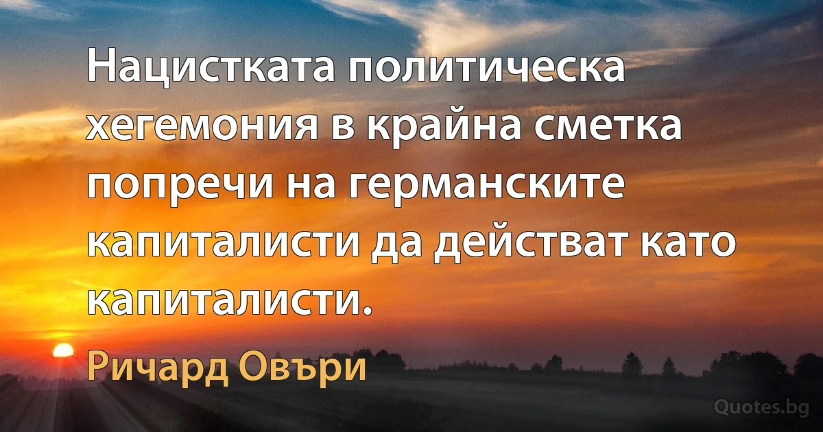 Нацистката политическа хегемония в крайна сметка попречи на германските капиталисти да действат като капиталисти. (Ричард Овъри)