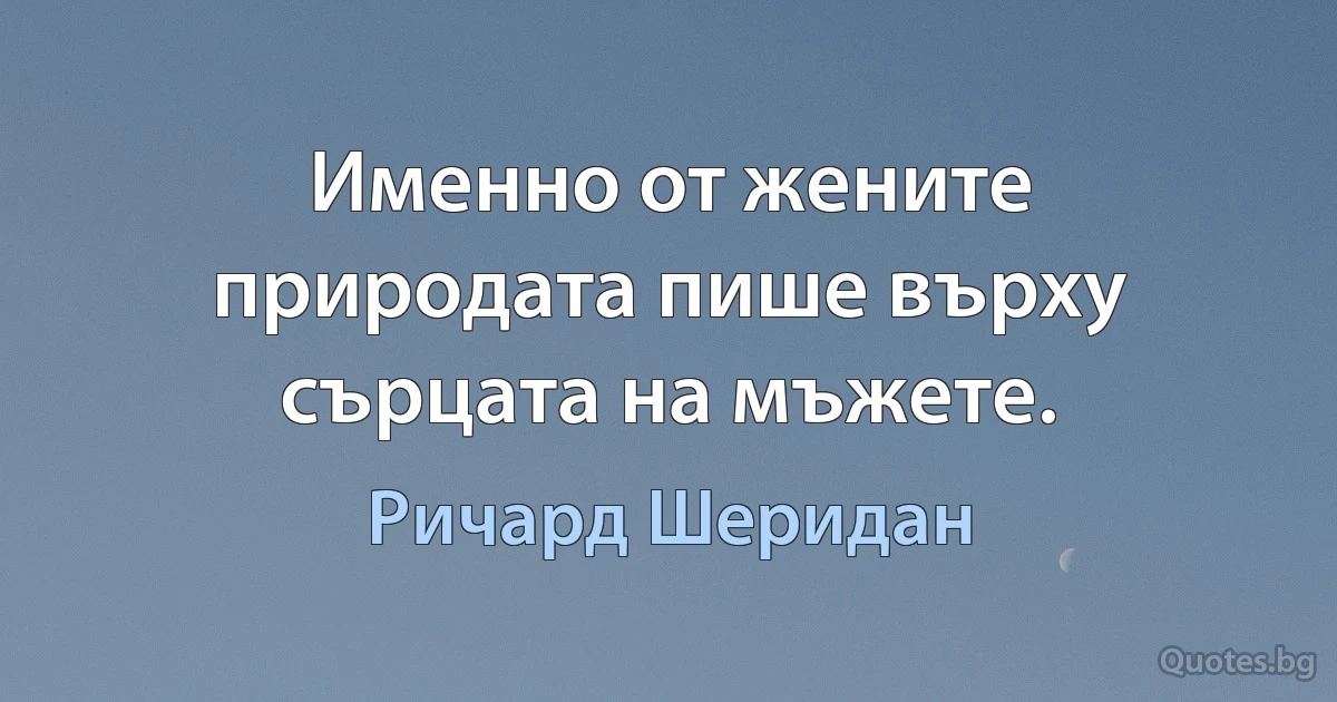 Именно от жените природата пише върху сърцата на мъжете. (Ричард Шеридан)