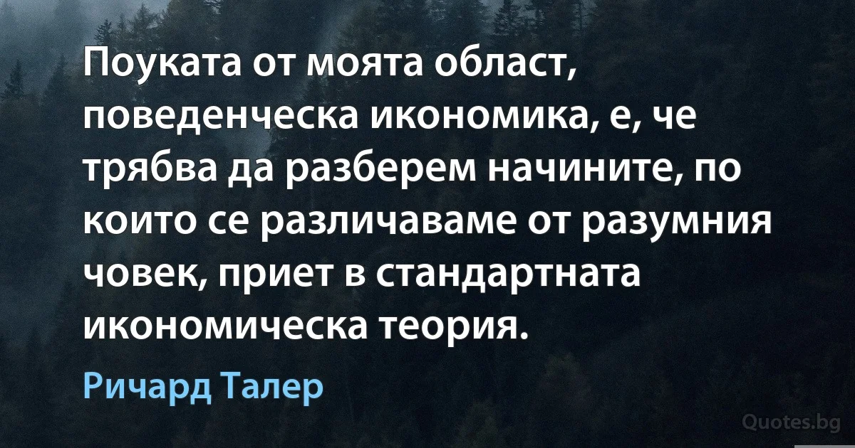 Поуката от моята област, поведенческа икономика, е, че трябва да разберем начините, по които се различаваме от разумния човек, приет в стандартната икономическа теория. (Ричард Талер)