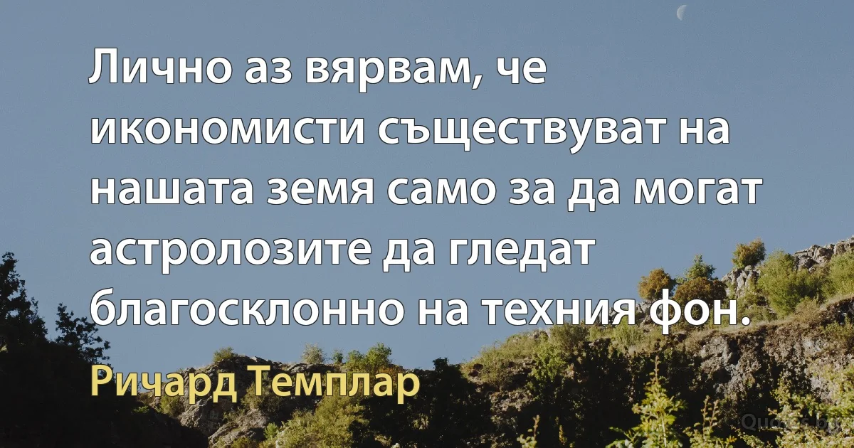 Лично аз вярвам, че икономисти съществуват на нашата земя само за да могат астролозите да гледат благосклонно на техния фон. (Ричард Темплар)