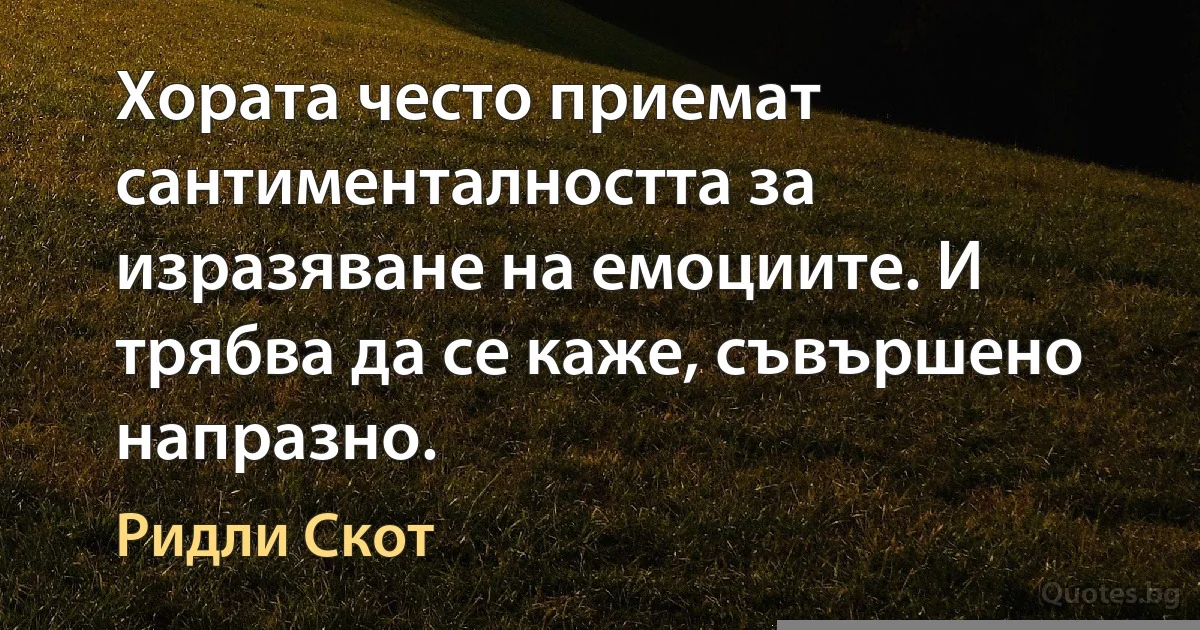 Хората често приемат сантименталността за изразяване на емоциите. И трябва да се каже, съвършено напразно. (Ридли Скот)