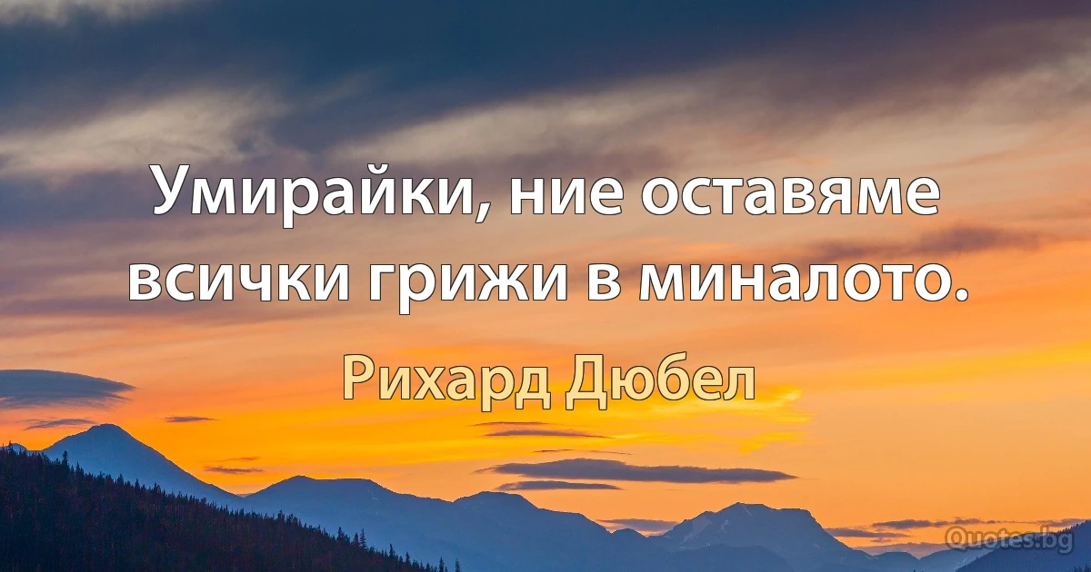 Умирайки, ние оставяме всички грижи в миналото. (Рихард Дюбел)