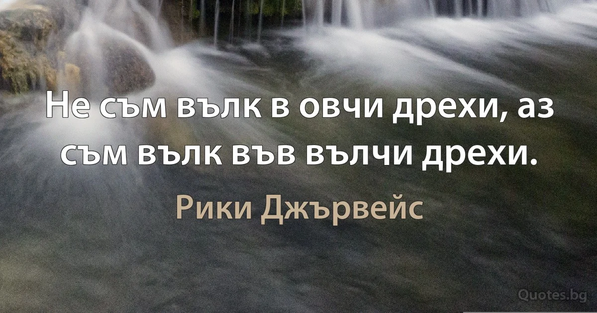 Не съм вълк в овчи дрехи, аз съм вълк във вълчи дрехи. (Рики Джървейс)