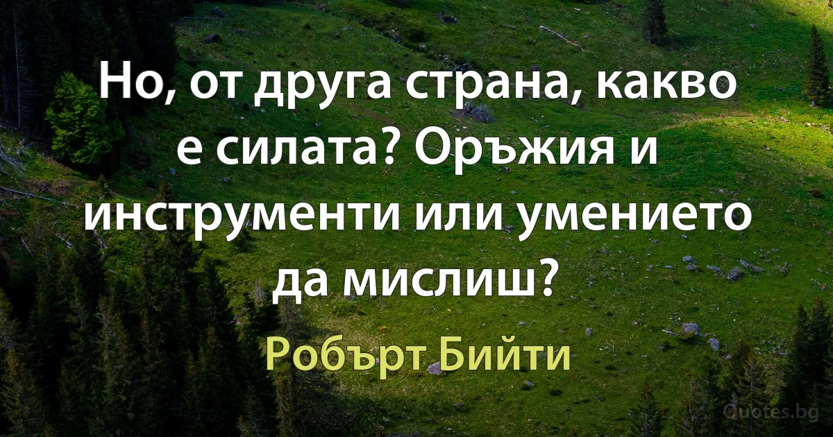 Но, от друга страна, какво е силата? Оръжия и инструменти или умението да мислиш? (Робърт Бийти)