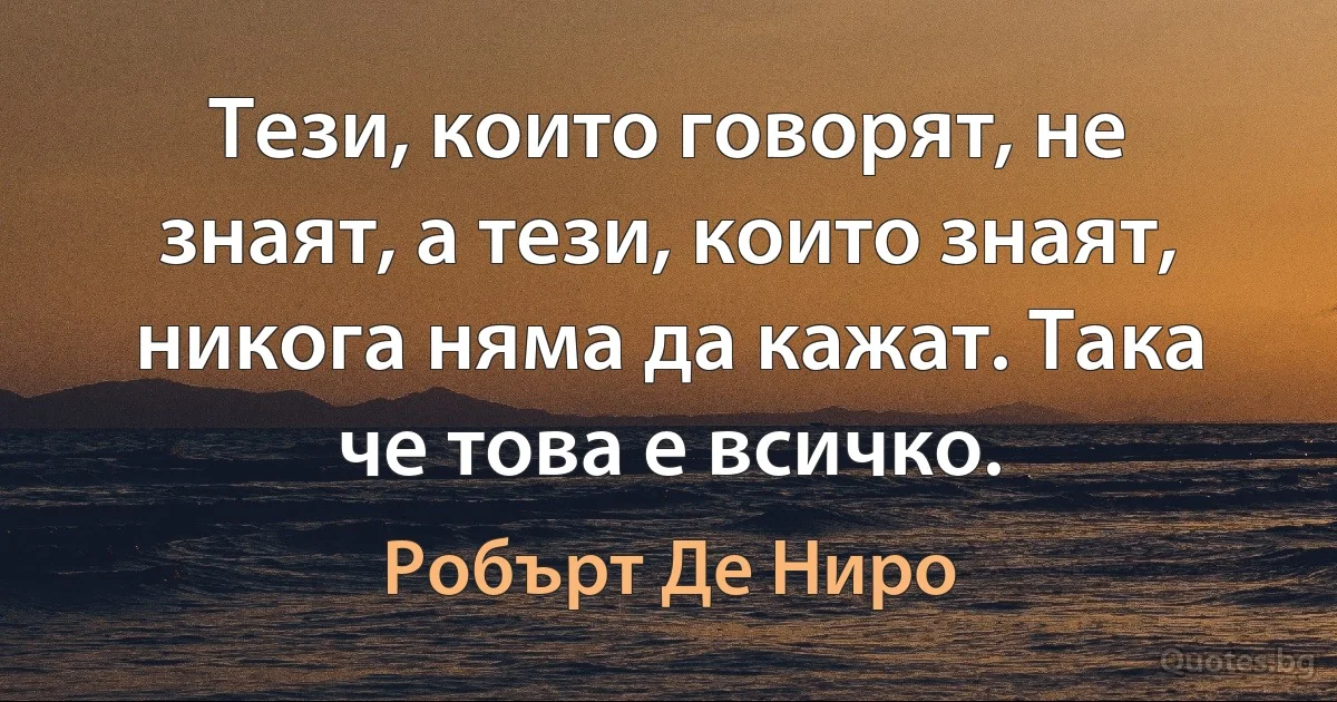 Тези, които говорят, не знаят, а тези, които знаят, никога няма да кажат. Така че това е всичко. (Робърт Де Ниро)