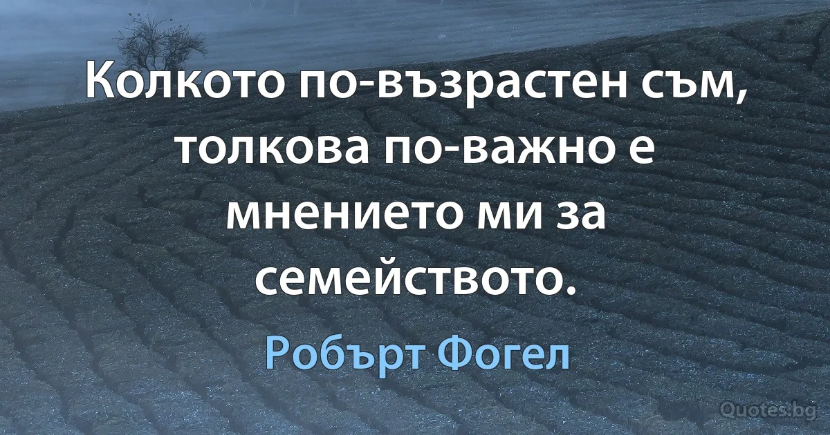 Колкото по-възрастен съм, толкова по-важно е мнението ми за семейството. (Робърт Фогел)