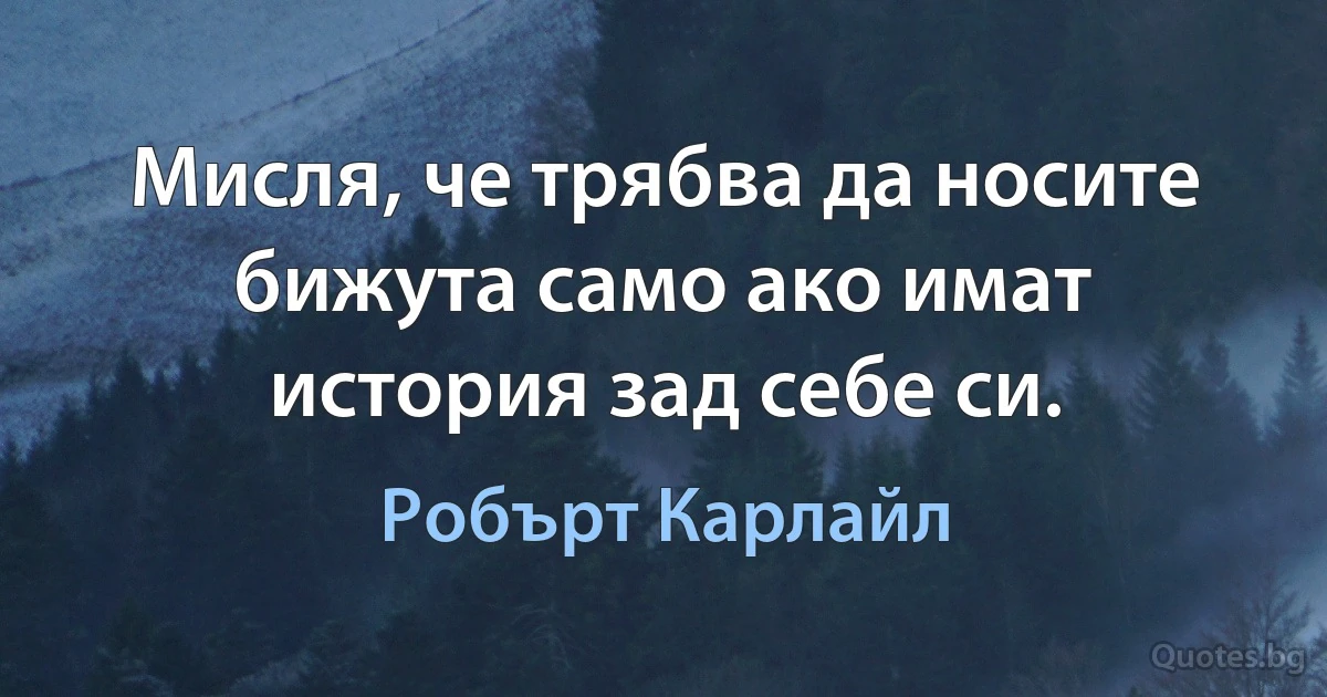 Мисля, че трябва да носите бижута само ако имат история зад себе си. (Робърт Карлайл)