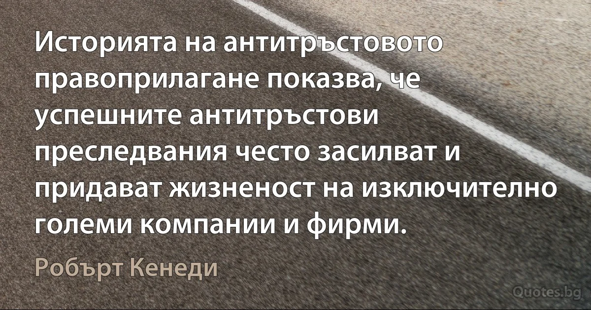 Историята на антитръстовото правоприлагане показва, че успешните антитръстови преследвания често засилват и придават жизненост на изключително големи компании и фирми. (Робърт Кенеди)