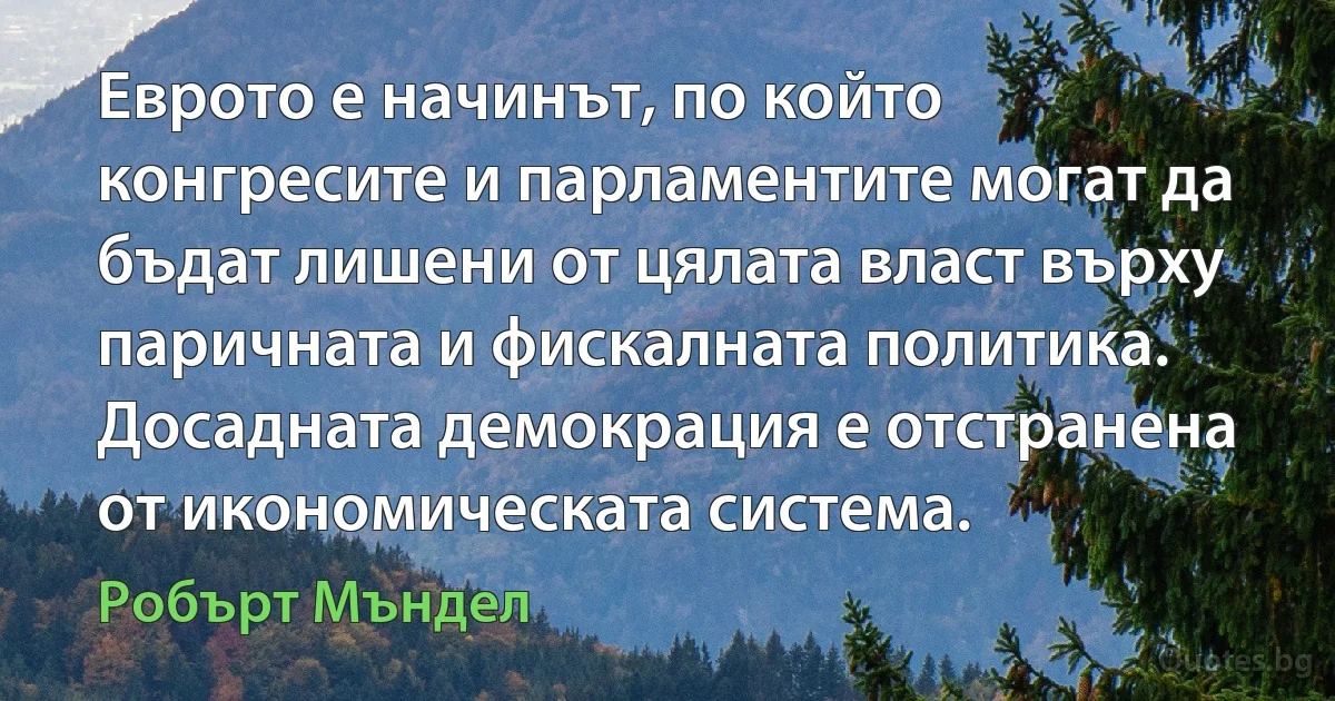 Еврото е начинът, по който конгресите и парламентите могат да бъдат лишени от цялата власт върху паричната и фискалната политика. Досадната демокрация е отстранена от икономическата система. (Робърт Мъндел)