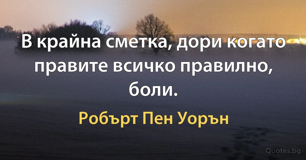 В крайна сметка, дори когато правите всичко правилно, боли. (Робърт Пен Уорън)