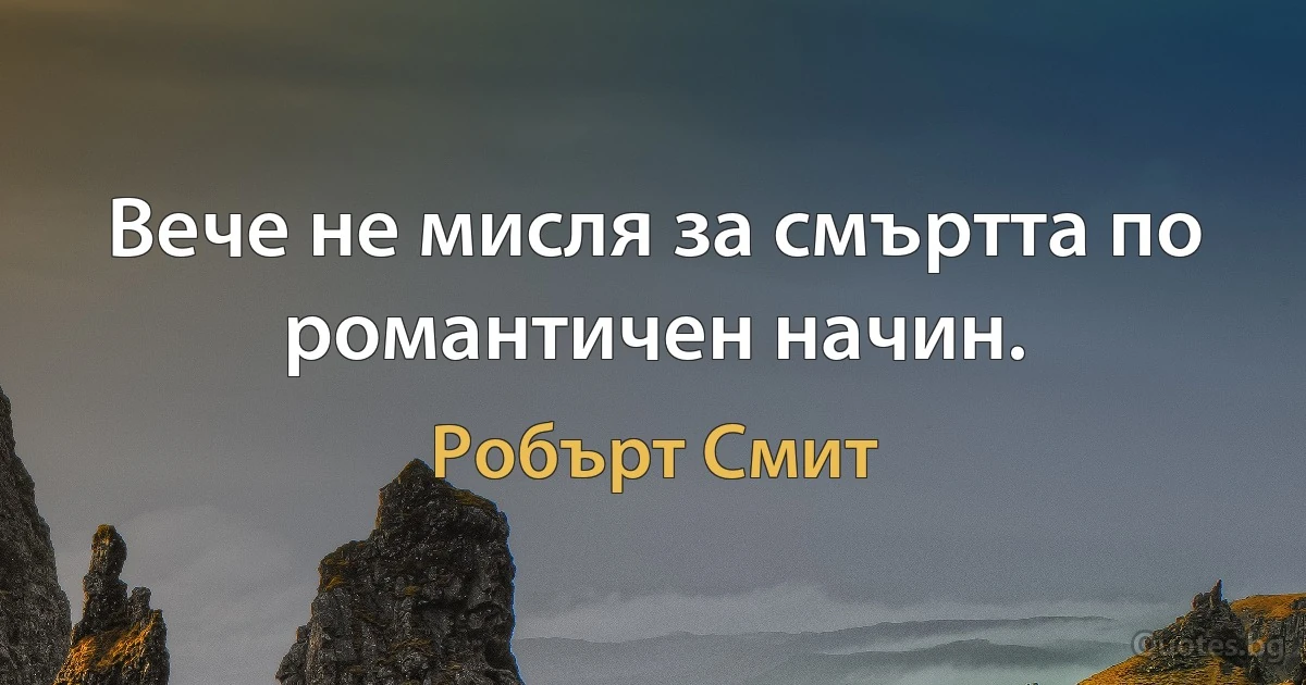 Вече не мисля за смъртта по романтичен начин. (Робърт Смит)