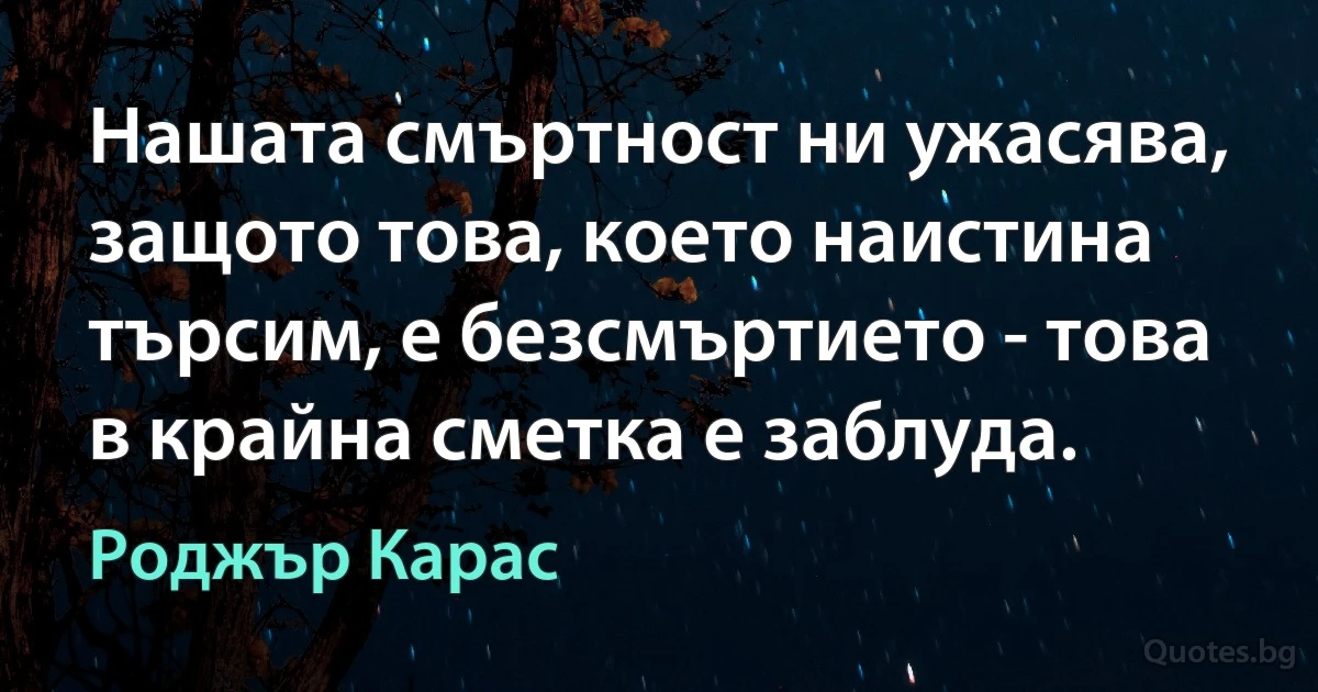 Нашата смъртност ни ужасява, защото това, което наистина търсим, е безсмъртието - това в крайна сметка е заблуда. (Роджър Карас)