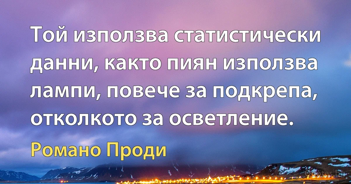 Той използва статистически данни, както пиян използва лампи, повече за подкрепа, отколкото за осветление. (Романо Проди)