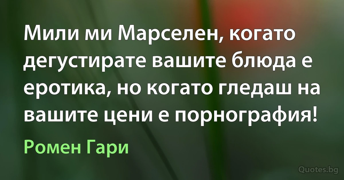 Мили ми Марселен, когато дегустирате вашите блюда е еротика, но когато гледаш на вашите цени е порнография! (Ромен Гари)