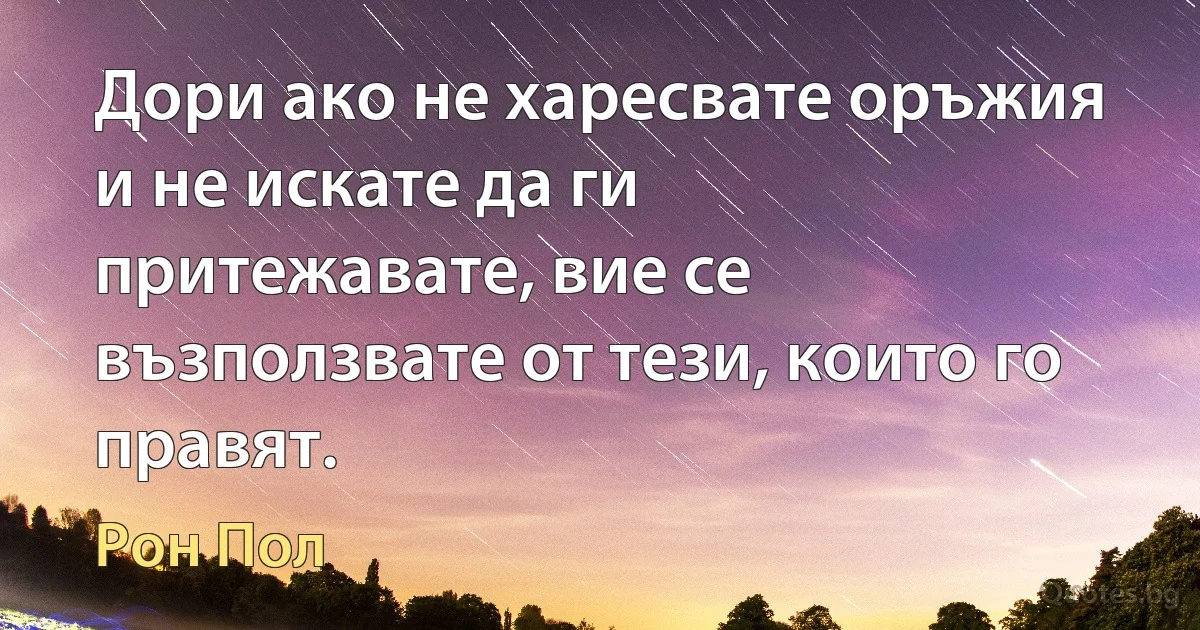 Дори ако не харесвате оръжия и не искате да ги притежавате, вие се възползвате от тези, които го правят. (Рон Пол)