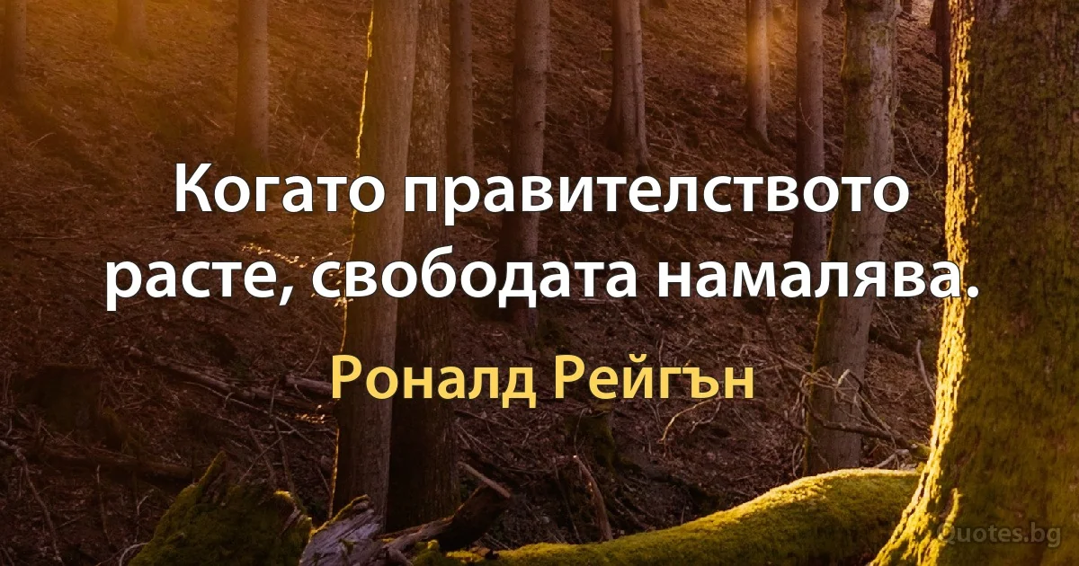 Когато правителството расте, свободата намалява. (Роналд Рейгън)