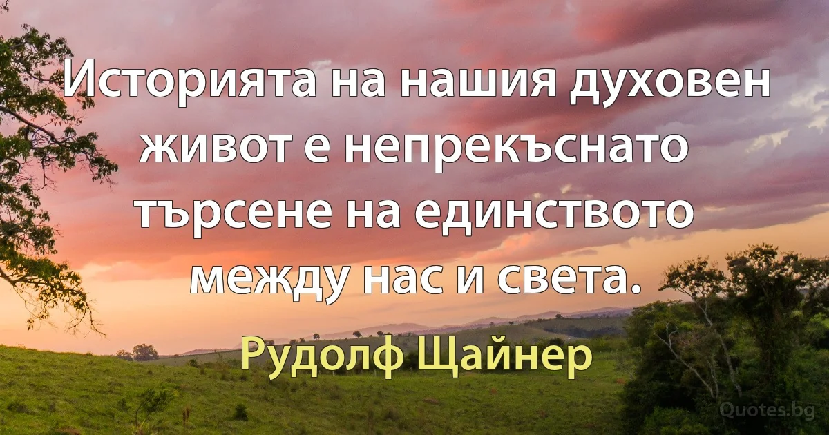 Историята на нашия духовен живот е непрекъснато търсене на единството между нас и света. (Рудолф Щайнер)